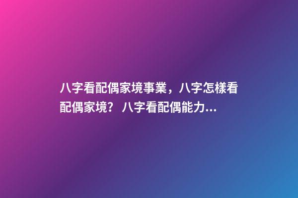八字看配偶家境事業，八字怎樣看配偶家境？ 八字看配偶能力家境，八字怎樣看配偶家境？